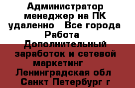 Администратор-менеджер на ПК удаленно - Все города Работа » Дополнительный заработок и сетевой маркетинг   . Ленинградская обл.,Санкт-Петербург г.